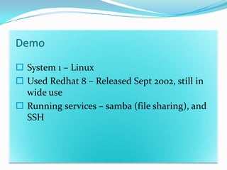 Demo
 System 1 – Linux
 Used Redhat 8 – Released Sept 2002, still in
  wide use
 Running services – samba (file sharing), and
  SSH
 