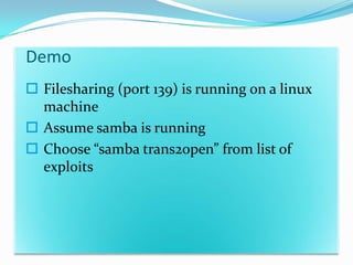 Demo
 Filesharing (port 139) is running on a linux
  machine
 Assume samba is running
 Choose “samba trans2open” from list of
  exploits
 