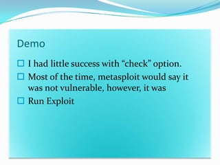 Demo
 I had little success with “check” option.
 Most of the time, metasploit would say it
  was not vulnerable, however, it was
 Run Exploit
 