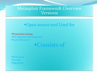 Metasploit Framework Overview
                Versions

          Open source tool Used for
Penetration testing
IDS Signature Development
Exploit Research

                   Consists of
Web server
Console
Signatures
 