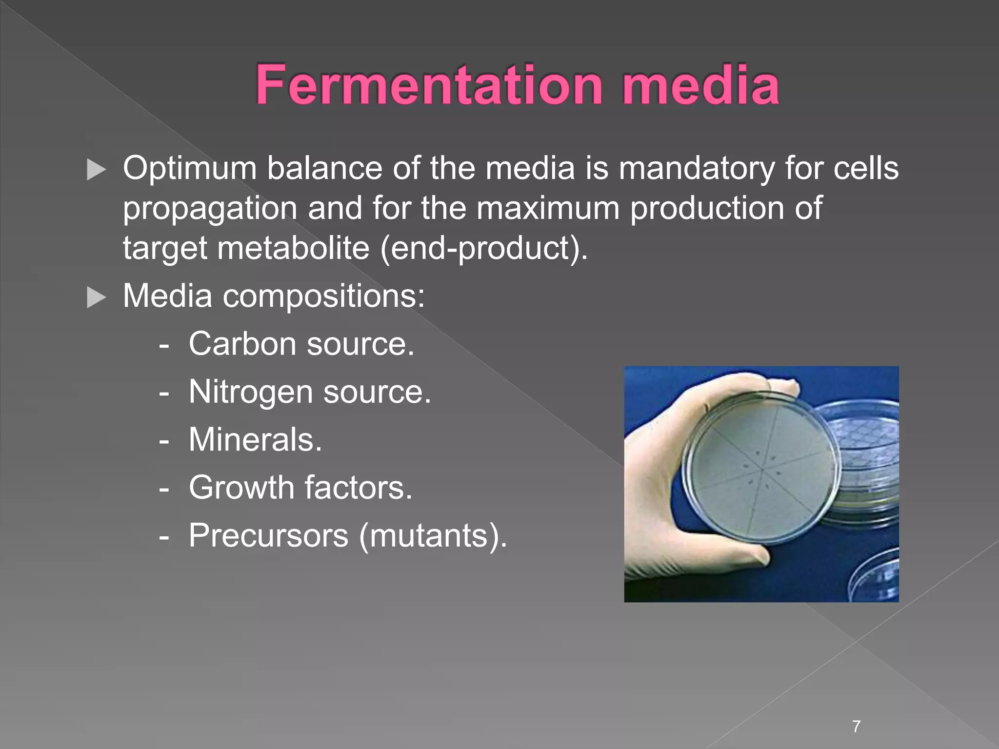  Optimum balance of the media is mandatory for cells
propagation and for the maximum production of
target metabolite (end-product).
 Media compositions:
- Carbon source.
- Nitrogen source.
- Minerals.
- Growth factors.
- Precursors (mutants).
7
 