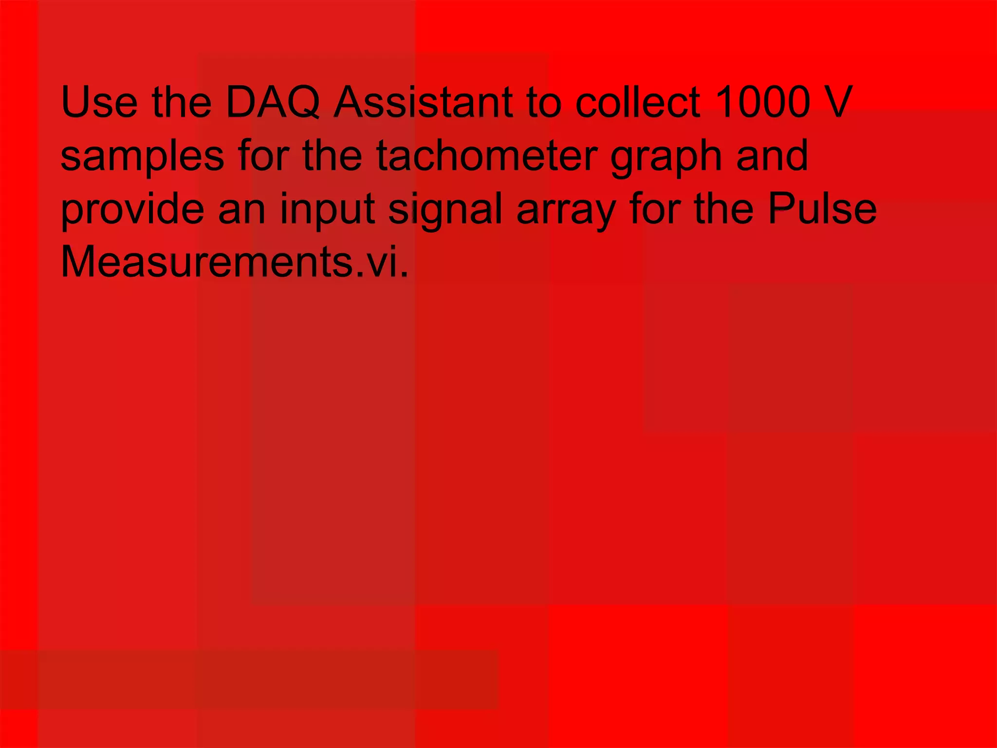 Use the DAQ Assistant to collect 1000 V
samples for the tachometer graph and
provide an input signal array for the Pulse
Measurements.vi.
 