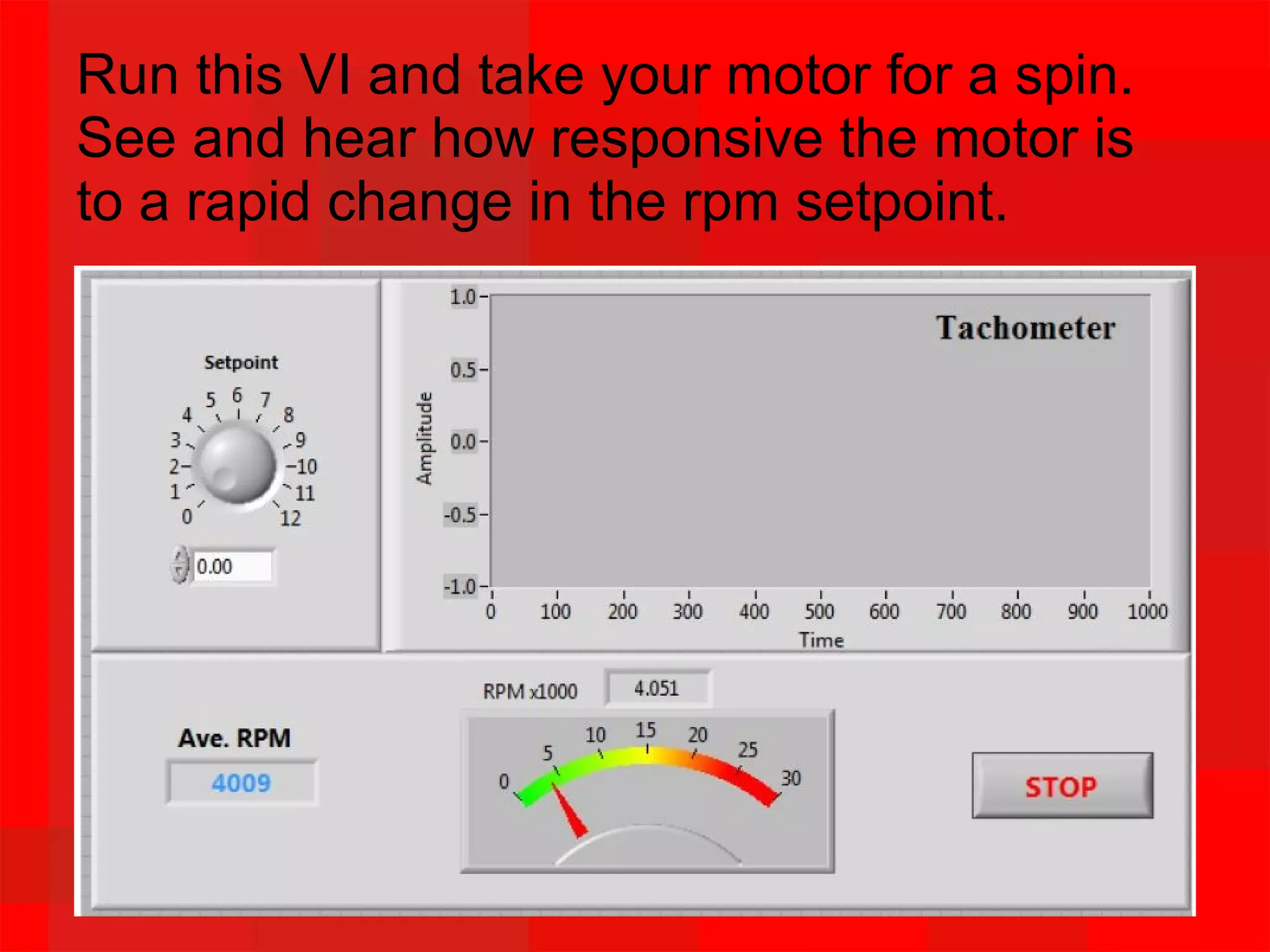 Run this VI and take your motor for a spin.
See and hear how responsive the motor is
to a rapid change in the rpm setpoint.
 