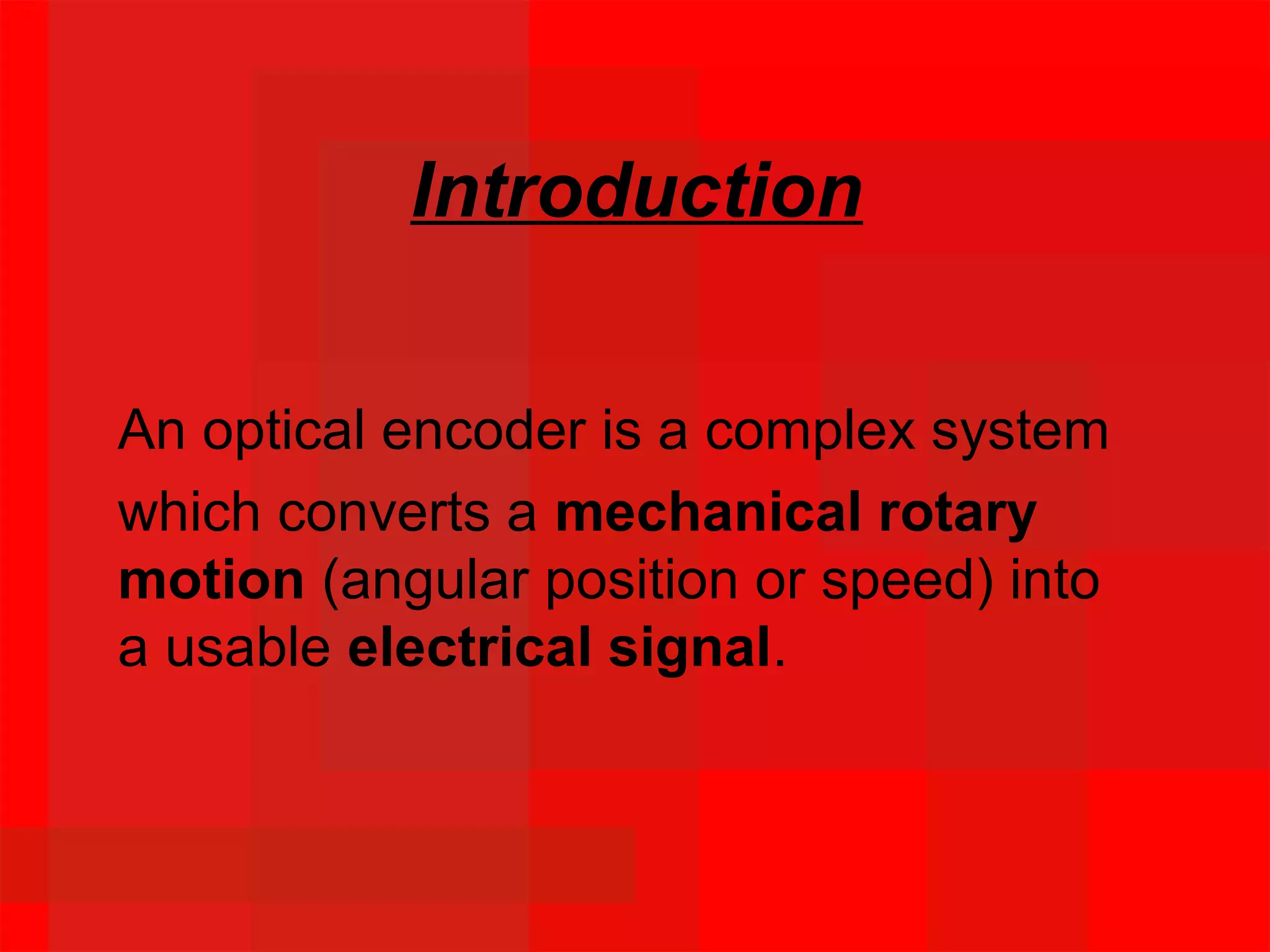 Introduction
An optical encoder is a complex system
which converts a mechanical rotary
motion (angular position or speed) into
a usable electrical signal.
 