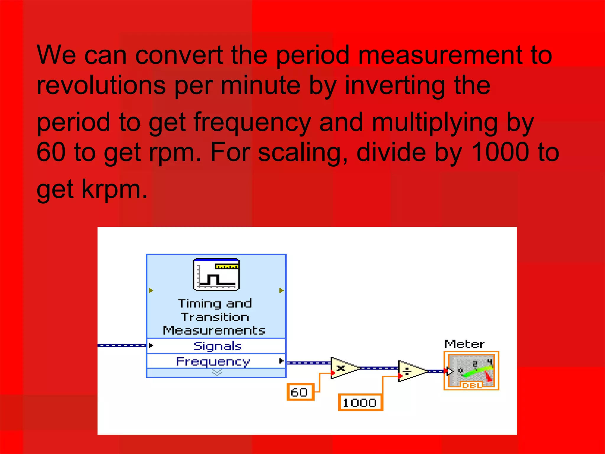 We can convert the period measurement to
revolutions per minute by inverting the
period to get frequency and multiplying by
60 to get rpm. For scaling, divide by 1000 to
get krpm.
 
