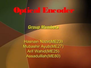 Optical Encoder
Group MembersGroup Members
Hasnain Nazir(ME23)Hasnain Nazir(ME23)
Mubashir Ayub(ME27)Mubashir Ayub(ME27)
Arif Wahid(ME25)Arif Wahid(ME25)
Assadulllah(ME80)Assadulllah(ME80)
 