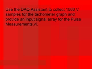 Use the DAQ Assistant to collect 1000 V
samples for the tachometer graph and
provide an input signal array for the Pulse
Measurements.vi.
 