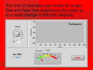 Run this VI and take your motor for a spin.
See and hear how responsive the motor is
to a rapid change in the rpm setpoint.
 