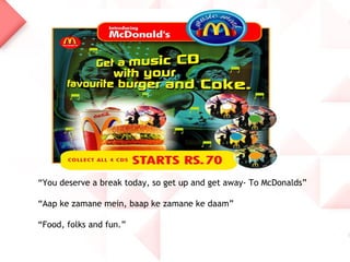 “You deserve a break today, so get up and get away- To McDonalds”
“Aap ke zamane mein, baap ke zamane ke daam”
“Food, folks and fun.”
 