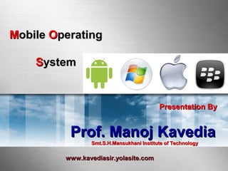 Presentation ByPresentation By
Prof. Manoj KavediaProf. Manoj Kavedia
Smt.S.H.Mansukhani Institute of TechnologySmt.S.H.Mansukhani Institute of Technology
MMobileobile OOperatingperating
SSystemystem
www.kavediasir.yolasite.comwww.kavediasir.yolasite.com
 