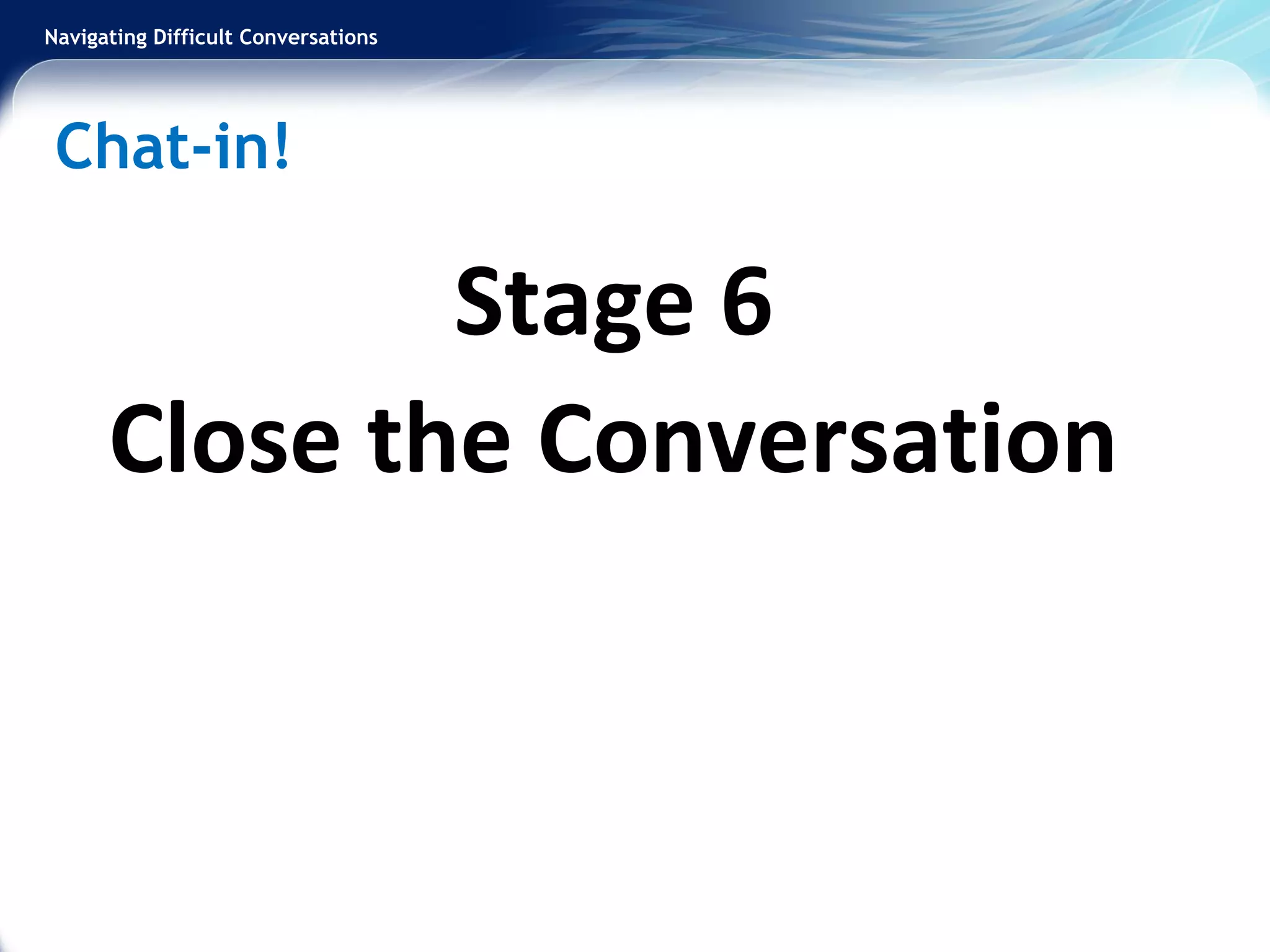 Navigating Difficult Conversations
Stage 6
Close the Conversation
Chat-in!
 