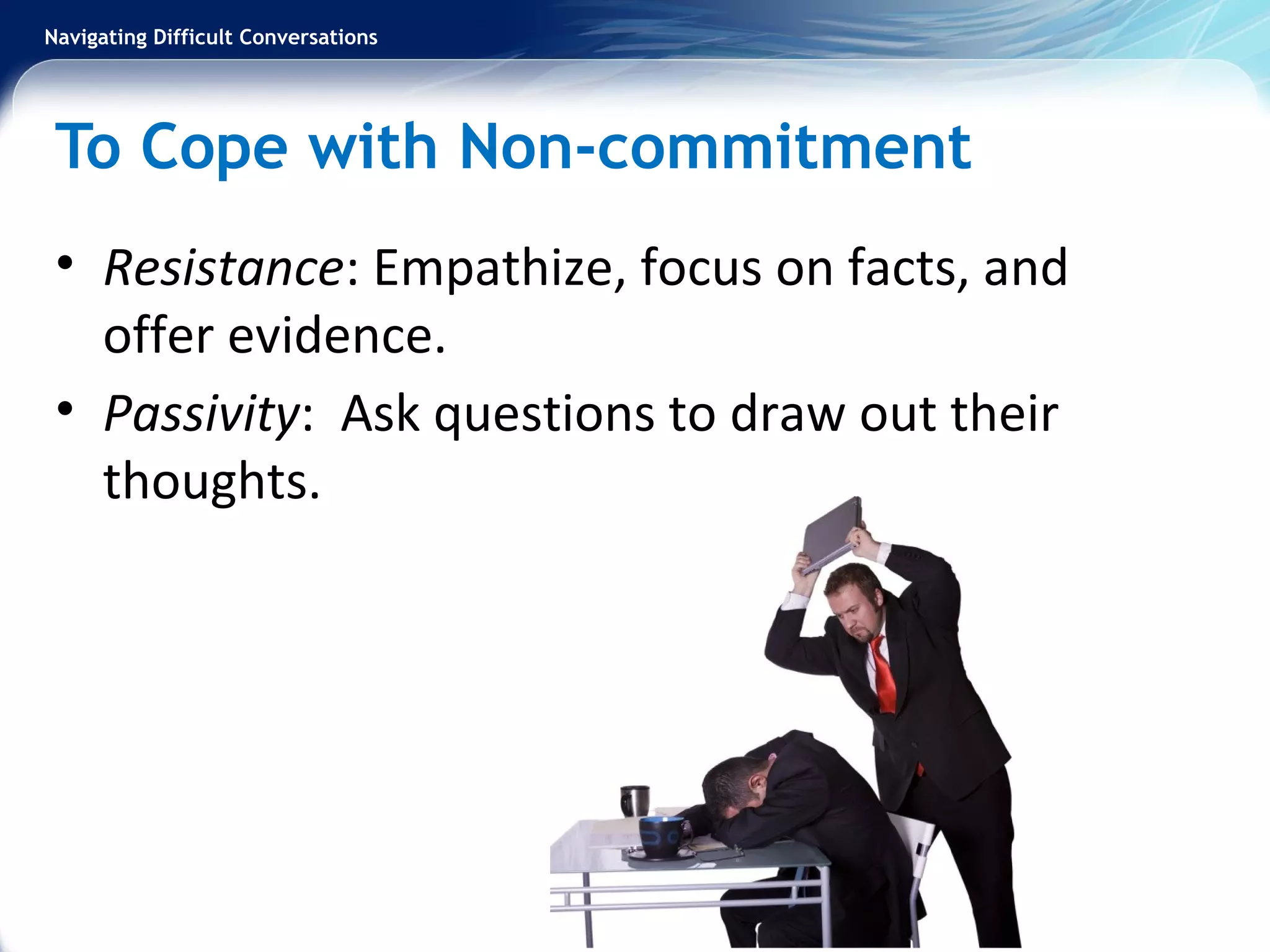 Navigating Difficult Conversations
To Cope with Non-commitment
• Resistance: Empathize, focus on facts, and
offer evidence.
• Passivity: Ask questions to draw out their
thoughts.
 