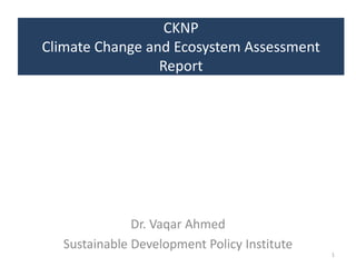CKNP
Climate Change and Ecosystem Assessment
                 Report




               Dr. Vaqar Ahmed
   Sustainable Development Policy Institute
                                              1
 