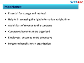 Importance
 Essential for storage and retrieval

 Helpful in accessing the right information at right time

 Avoids loss of revenue to the company

 Companies becomes more organized

 Employees becomes more productive

 Long term benefits to an organization
 