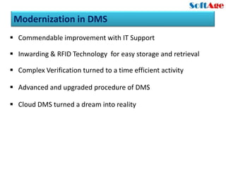 Modernization in DMS
 Commendable improvement with IT Support

 Inwarding & RFID Technology for easy storage and retrieval

 Complex Verification turned to a time efficient activity

 Advanced and upgraded procedure of DMS

 Cloud DMS turned a dream into reality
 
