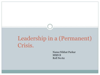 Leadership in a (Permanent)
Crisis.
            Name:Nikhat Parkar
            MMS B
            Roll No:62
 