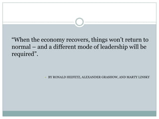 “When the economy recovers, things won’t return to
normal – and a different mode of leadership will be
required”.


            • BY RONALD HEIFETZ, ALEXANDER GRASHOW, AND MARTY LINSKY
 