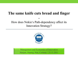 The same knife cuts bread and finger
                 -
 How does Nokia‘s Path-dependency affect its
           Innovation Strategy?




       Management and Economics of Innovation
       Hanjun, Jinping, Nan, Corinna – 21.11.2011
 