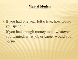 Mental Models
• If you had one year left o live, how would
you spend it
• If you had enough money to do whatever
you wanted, what job or career would you
persue
 