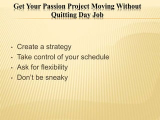 Get Your Passion Project Moving Without
Quitting Day Job
• Create a strategy
• Take control of your schedule
• Ask for flexibility
• Don’t be sneaky
 