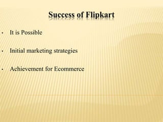Success of Flipkart
• It is Possible
• Initial marketing strategies
• Achievement for Ecommerce
 