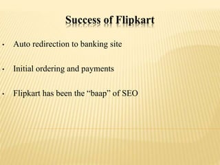 Success of Flipkart
• Auto redirection to banking site
• Initial ordering and payments
• Flipkart has been the “baap” of SEO
 