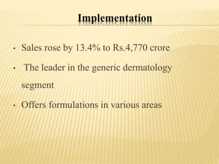 Implementation
• Sales rose by 13.4% to Rs.4,770 crore
• The leader in the generic dermatology
segment
• Offers formulations in various areas
 