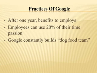 Practices Of Google
• After one year, benefits to employs
• Employees can use 20% of their time
passion
• Google constantly builds “dog food team”
 