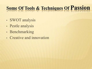 Some Of Tools & Techniques Of Passion
• SWOT analysis
• Pestle analysis
• Benchmarking
• Creative and innovation
 