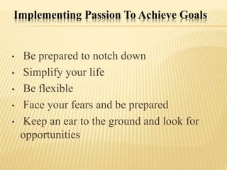 Implementing Passion To Achieve Goals
• Be prepared to notch down
• Simplify your life
• Be flexible
• Face your fears and be prepared
• Keep an ear to the ground and look for
opportunities
 