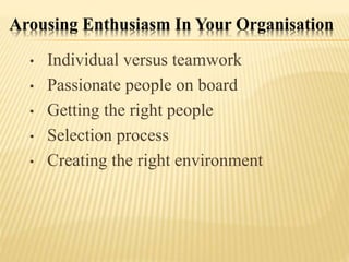 Arousing Enthusiasm In Your Organisation
• Individual versus teamwork
• Passionate people on board
• Getting the right people
• Selection process
• Creating the right environment
 