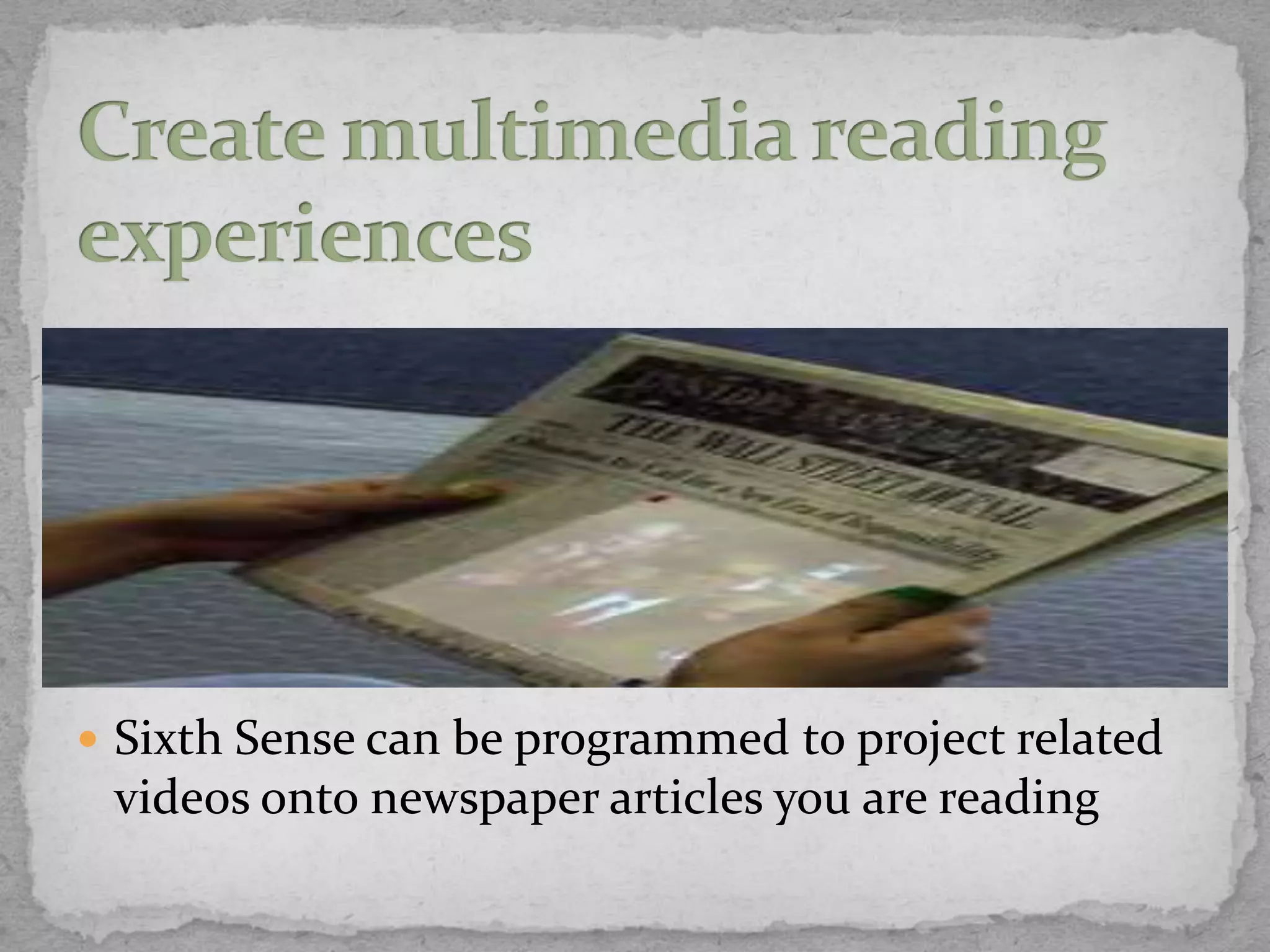  Sixth Sense can be programmed to project related
 videos onto newspaper articles you are reading
 