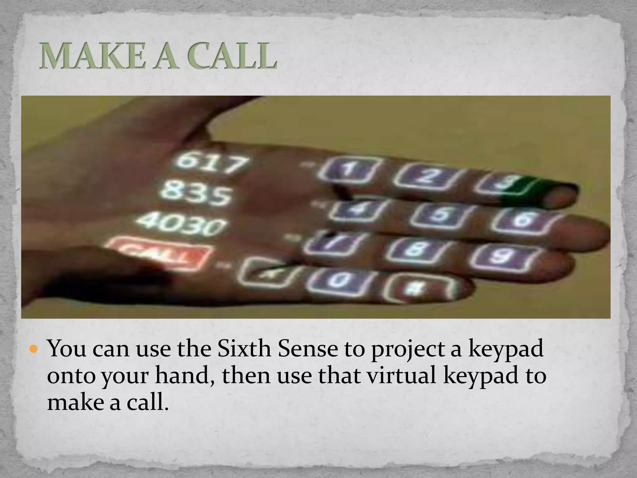  You can use the Sixth Sense to project a keypad
 onto your hand, then use that virtual keypad to
 make a call.
 