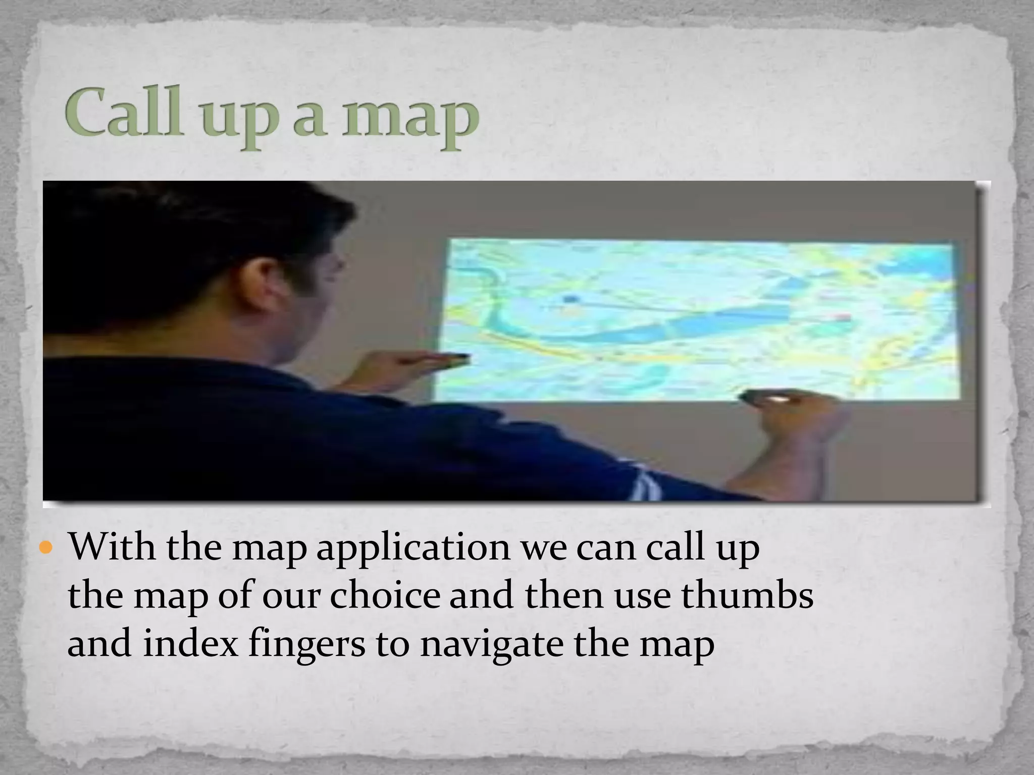  With the map application we can call up
 the map of our choice and then use thumbs
 and index fingers to navigate the map
 
