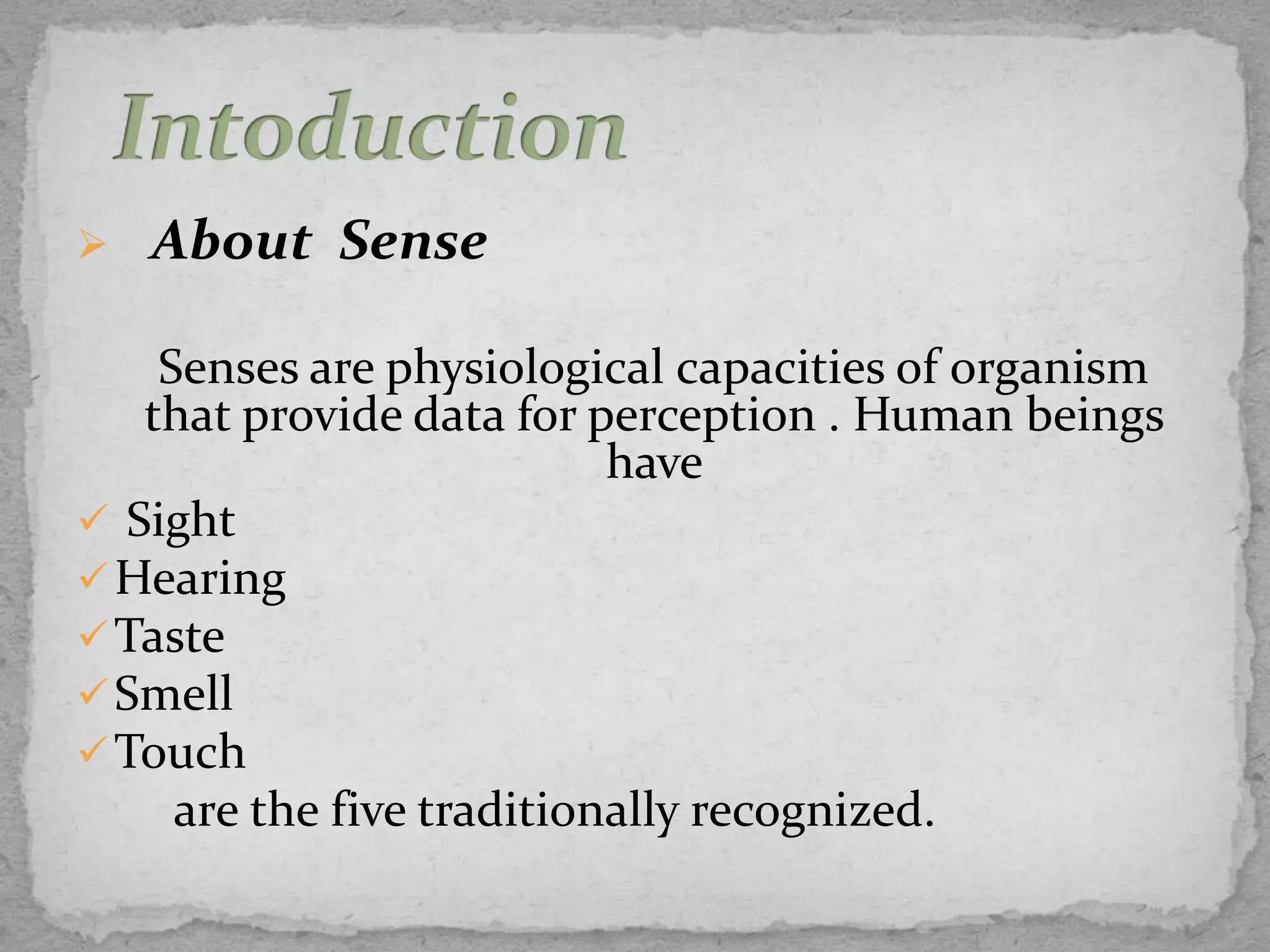    About Sense

    Senses are physiological capacities of organism
   that provide data for perception . Human beings
                           have
 Sight
 Hearing
 Taste
 Smell
 Touch
     are the five traditionally recognized.
 