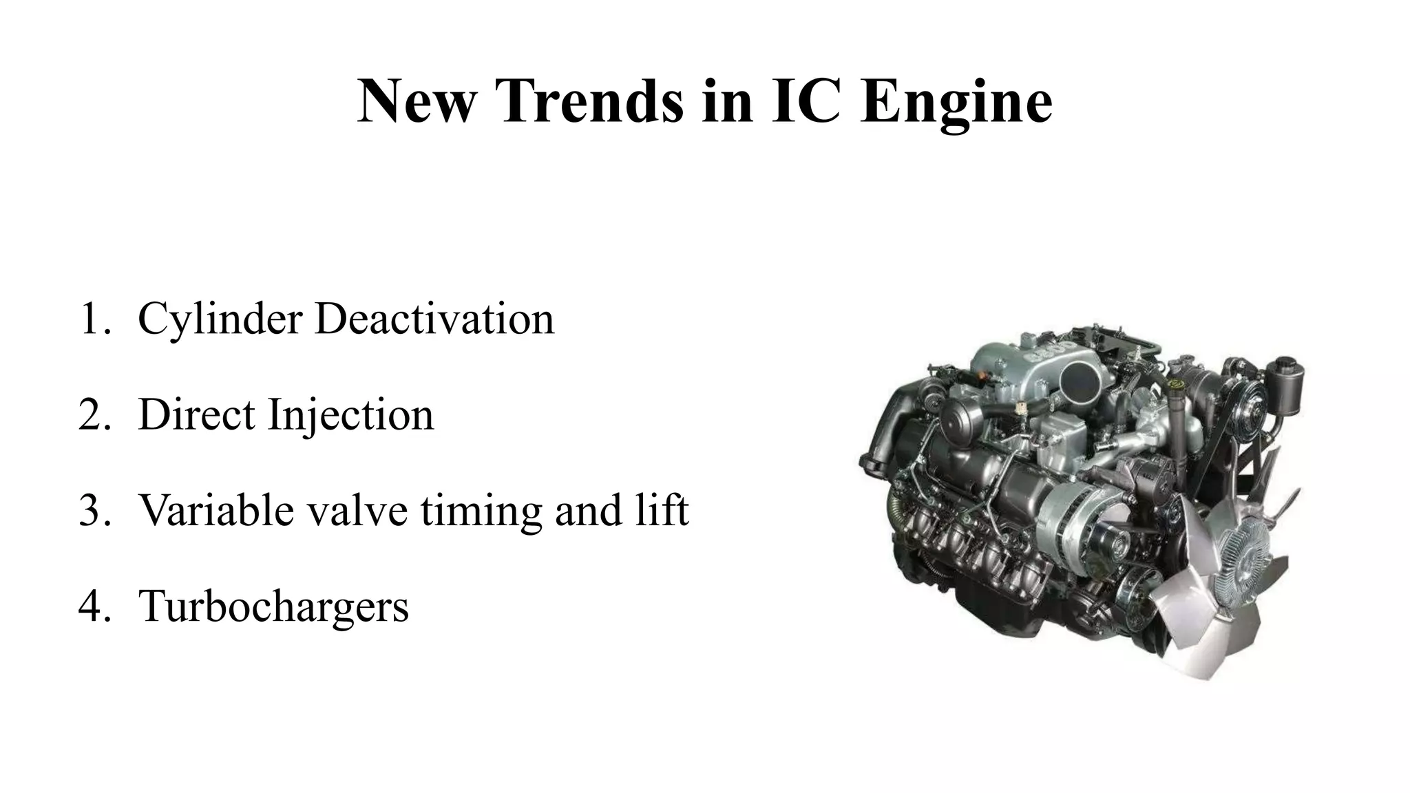 New Trends in IC Engine
1. Cylinder Deactivation
2. Direct Injection
3. Variable valve timing and lift
4. Turbochargers
 