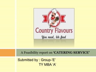 Submitted by : Group-’E’
TY MBA ‘A’
A Feasibility report on ‘CATERING SERVICE’
 