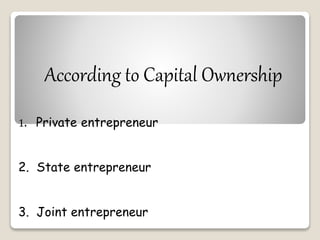 According to Capital Ownership 
1. Private entrepreneur 
2. State entrepreneur 
3. Joint entrepreneur 
 