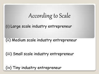 According to Scale 
(i) Large scale industry entrepreneur 
(ii) Medium scale industry entrepreneur 
(iii) Small scale industry entrepreneur 
(iv) Tiny industry entrepreneur 
 