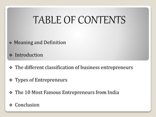 TABLE OF CONTENTS 
 Meaning and Definition 
 Introduction 
 The different classification of business entrepreneurs 
 Types of Entrepreneurs 
 The 10 Most Famous Entrepreneurs from India 
 Conclusion 
 