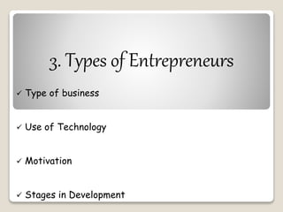 3. Types of Entrepreneurs 
 Type of business 
 Use of Technology 
 Motivation 
 Stages in Development 
 