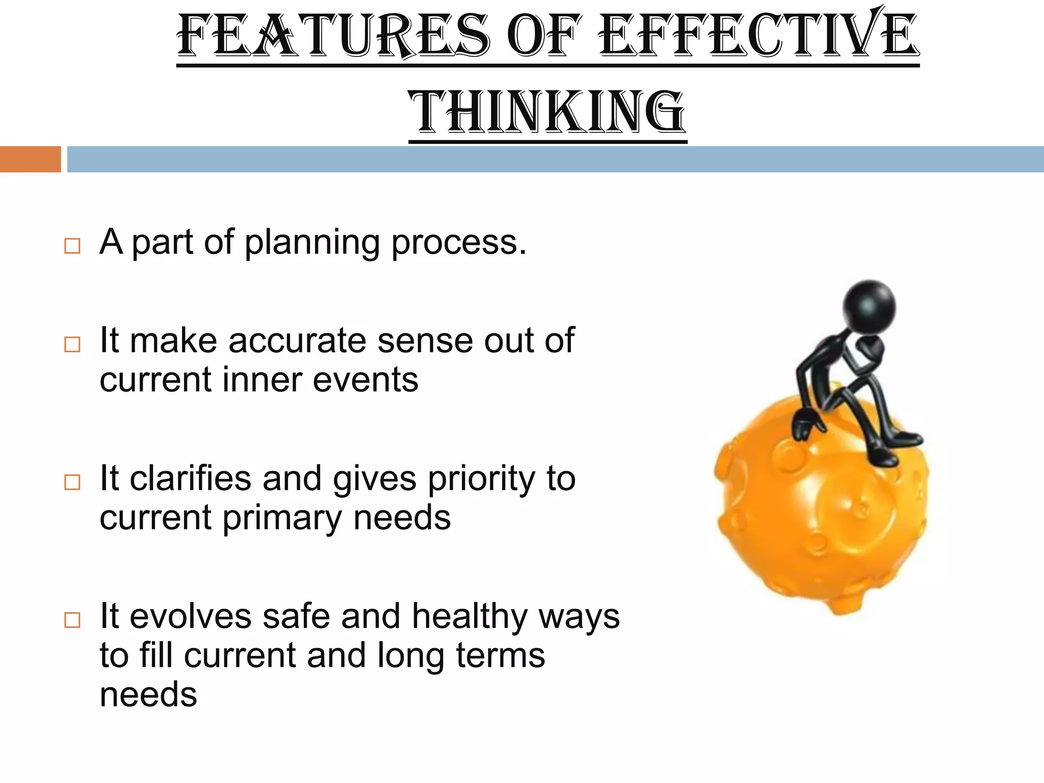 Features of effective
               thinking
   A part of planning process.

   It make accurate sense out of
    current inner events

   It clarifies and gives priority to
    current primary needs

   It evolves safe and healthy ways
    to fill current and long terms
    needs
 