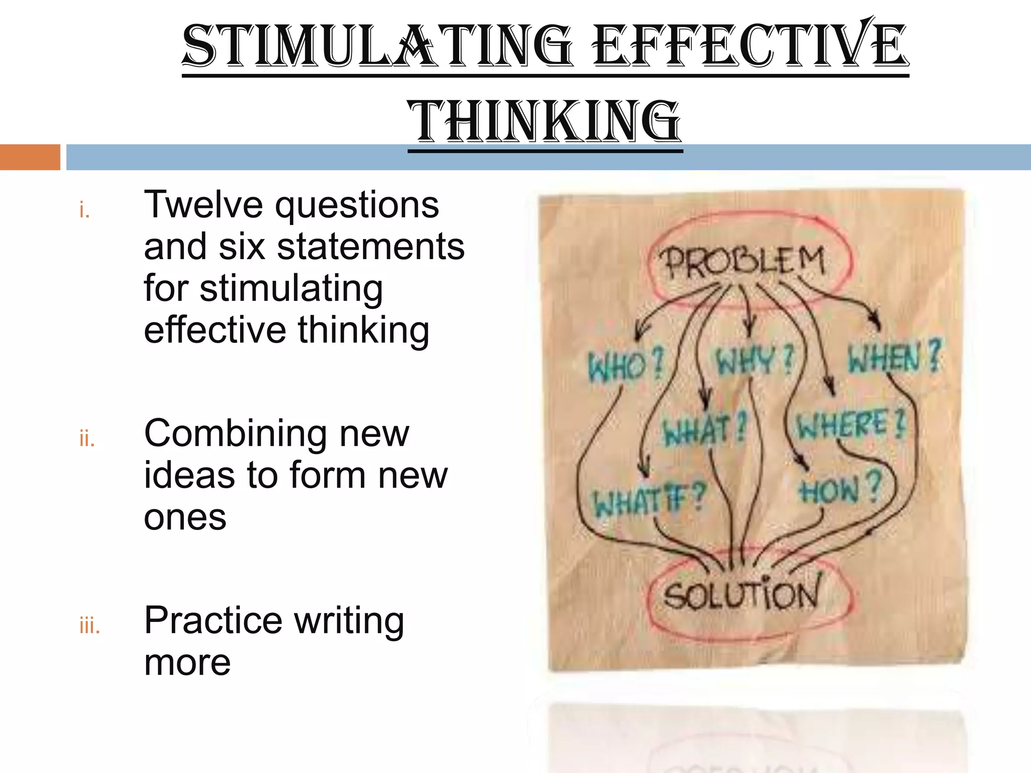 Stimulating effective
               thinking
i.     Twelve questions
       and six statements
       for stimulating
       effective thinking

ii.    Combining new
       ideas to form new
       ones

iii.   Practice writing
       more
 