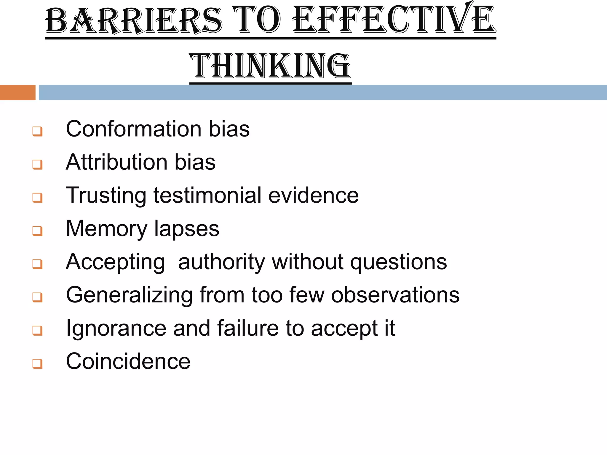barriers to effective
          thinking
   Conformation bias
   Attribution bias
   Trusting testimonial evidence
   Memory lapses
   Accepting authority without questions
   Generalizing from too few observations
   Ignorance and failure to accept it
   Coincidence
 