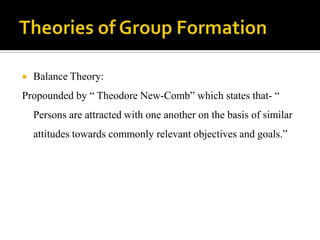    Balance Theory:
Propounded by “ Theodore New-Comb” which states that- “
    Persons are attracted with one another on the basis of similar
    attitudes towards commonly relevant objectives and goals.”
 