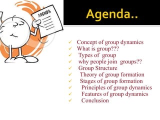    Concept of group dynamics
   What is group???
   Types of group
   why people join groups??
   Group Structure
    Theory of group formation
    Stages of group formation
    Principles of group dynamics
    Features of group dynamics
    Conclusion
 