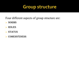 Four different aspects of group structure are:
   Norms
   Roles
   Status
   Cohesiveness
 