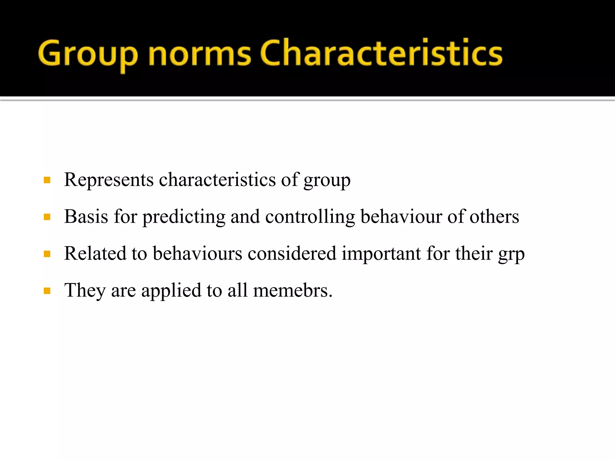    Represents characteristics of group
   Basis for predicting and controlling behaviour of others
   Related to behaviours considered important for their grp
   They are applied to all memebrs.
 