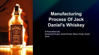 Manufacturing
Process Of Jack
Daniel's Whiskey
A Presentation By:
Samprada Dongre, Arpita Pandya, Mayuri Singh, Arpita
Gorai
 