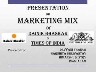 Presentation
on

Marketing Mix
Of

Dainik Bhaskar
&

Times Of India
Presented By:

Devyani Thakur
Harshita Shrivastav
Himanshu Mistry
Inam AlaM

 